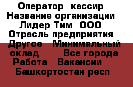 Оператор -кассир › Название организации ­ Лидер Тим, ООО › Отрасль предприятия ­ Другое › Минимальный оклад ­ 1 - Все города Работа » Вакансии   . Башкортостан респ.